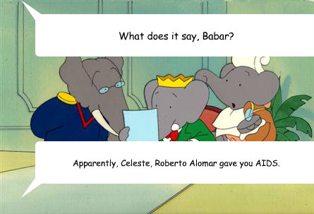 What does it say, Babar? Apparently, Celeste, Roberto Alomar gave you AIDS. - What does it say, Babar? Apparently, Celeste, Roberto Alomar gave you AIDS.  Misc
