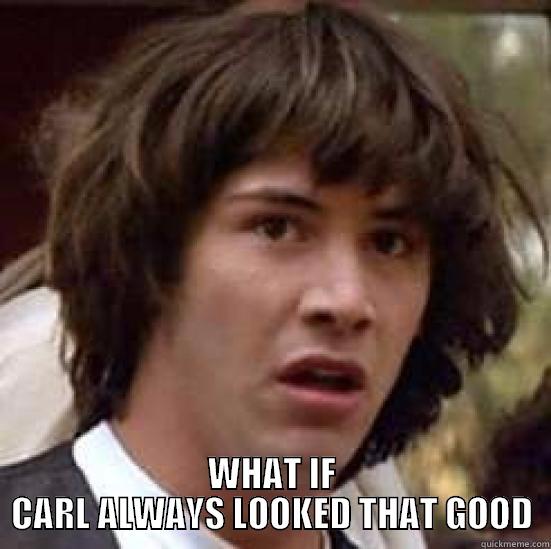  WHAT IF CARL ALWAYS LOOKED THAT GOOD conspiracy keanu