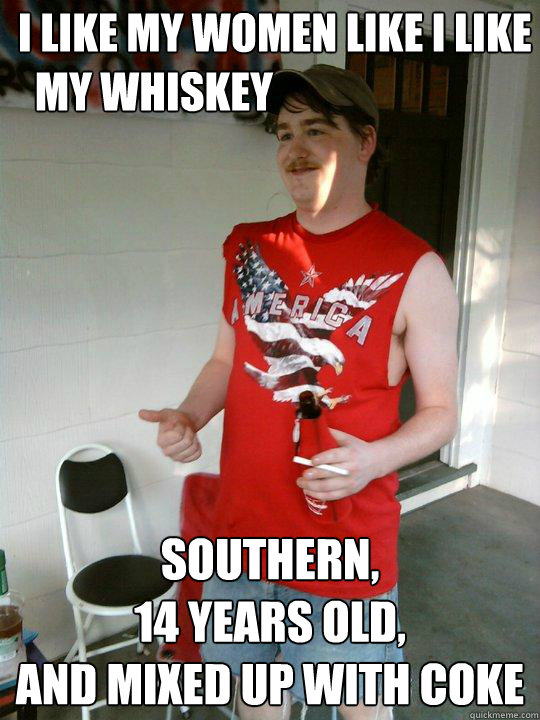 I like my women like i like
  my whiskey Southern,
14 years old,
and mixed up with coke - I like my women like i like
  my whiskey Southern,
14 years old,
and mixed up with coke  Redneck Randal