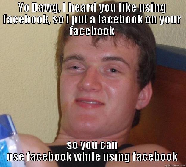 YO DAWG, I HEARD YOU LIKE USING FACEBOOK, SO I PUT A FACEBOOK ON YOUR FACEBOOK SO YOU CAN USE FACEBOOK WHILE USING FACEBOOK 10 Guy