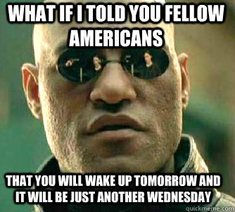 what if i told you fellow Americans That you will wake up tomorrow and it will be just another Wednesday  Matrix Morpheus