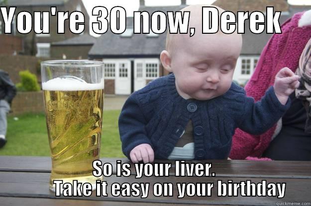 YOU'RE 30 NOW, DEREK      SO IS YOUR LIVER.          TAKE IT EASY ON YOUR BIRTHDAY drunk baby