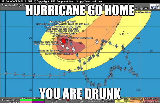 Hurricane go home you are drunk  