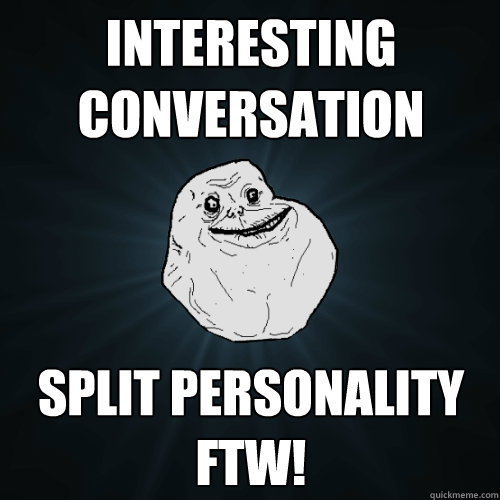 Interesting conversation Split Personality FTW!  Forever Alone