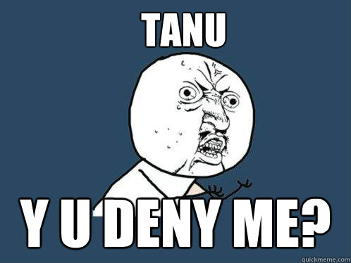 TANU Y U DENY ME?  Y U No