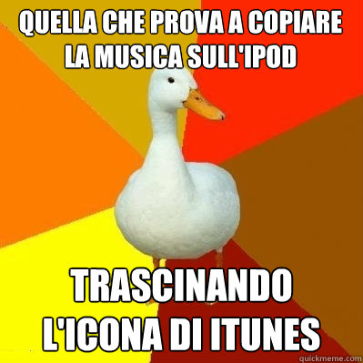 quella che prova a copiare la musica sull'ipod trascinando l'icona di itunes  Tech Impaired Duck