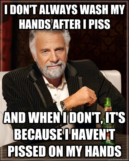 I don't always wash my hands after i piss and when I don't, it's because I haven't pissed on my hands  The Most Interesting Man In The World