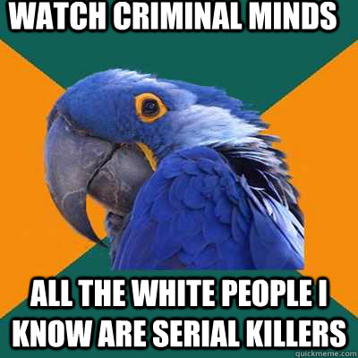watch criminal minds all the white people i know are serial killers  Paranoid Parrot
