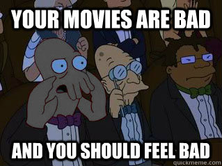 YOUR MOVIES ARE BAD AND YOU SHOULD FEEL BAD  