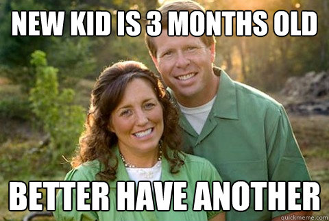 New kid is 3 months old better have another  The Duggars