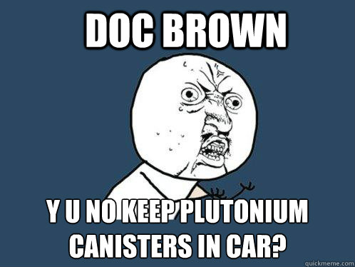 doc brown y u no keep plutonium canisters in car?  Y U No