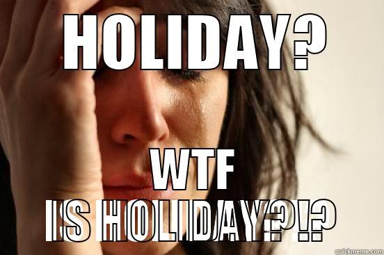 my current mood right now - HOLIDAY? WTF IS HOLIDAY?!? First World Problems
