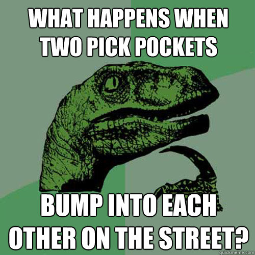 what happens when two pick pockets bump into each other on the street?  Philosoraptor