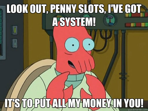 Look out, penny slots, I've got a system! It's to put all my money in you! - Look out, penny slots, I've got a system! It's to put all my money in you!  Gambling Zoidberg