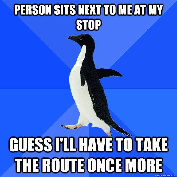 Person sits next to me at my stop Guess I'll have to take the route once more  Socially Awkward Penguin