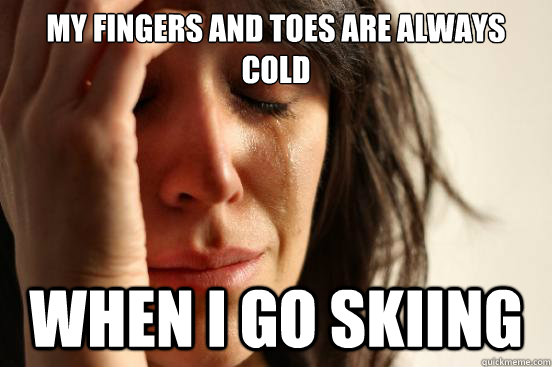 My fingers and toes are always cold when i go skiing - My fingers and toes are always cold when i go skiing  First World Problems