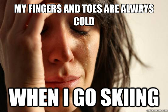 My fingers and toes are always cold when i go skiing  First World Problems