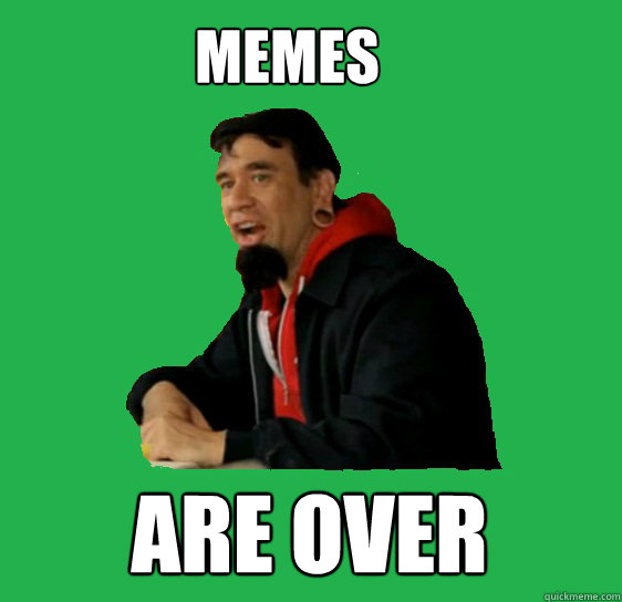 memes are over  Over