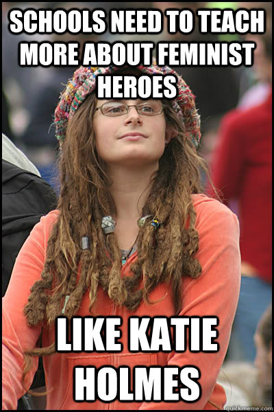 schools need to teach more about feminist heroes Like Katie Holmes  College Liberal