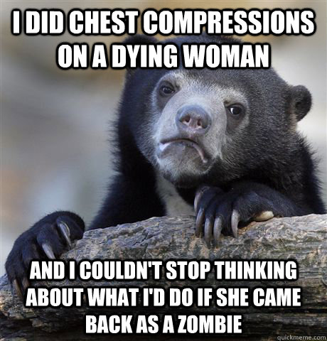 I did chest compressions on a dying woman and i couldn't stop thinking about what i'd do if she came back as a zombie  Confession Bear