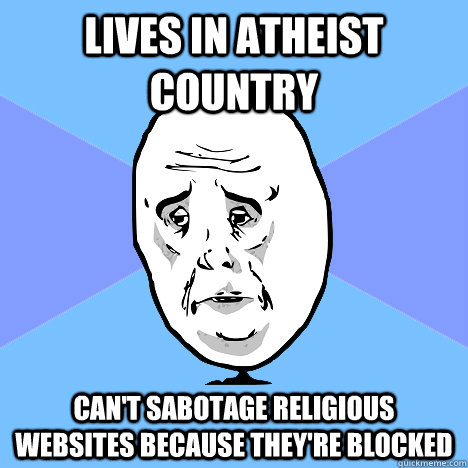 Lives in atheist country Can't sabotage religious websites because they're blocked  Okay Guy