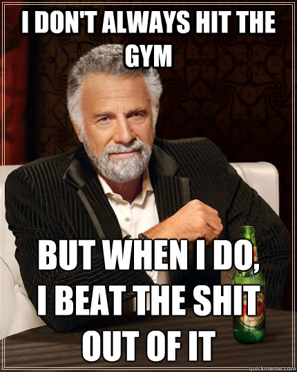 I don't always hit the gym but when i do, 
i beat the shit out of it  The Most Interesting Man In The World