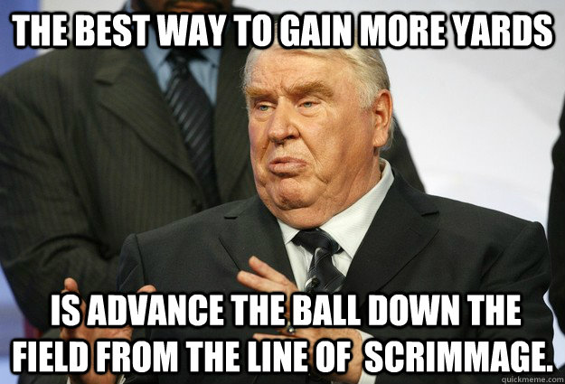 The best way to gain more yards  is advance the ball down the field from the line of  scrimmage. - The best way to gain more yards  is advance the ball down the field from the line of  scrimmage.  John Madden