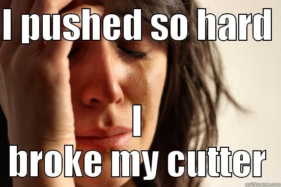 I PUSHED SO HARD  I BROKE MY CUTTER First World Problems
