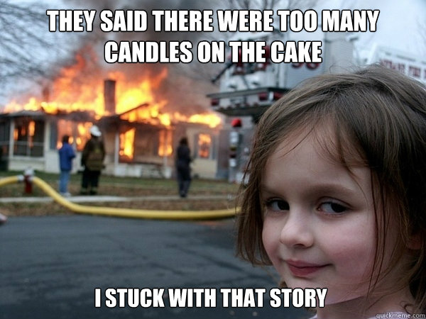 They said there were too many candles on the cake 

I stuck with that story  Disaster Girl Birthday