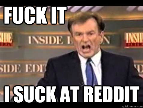 FUCK IT I SUCK AT REDDIT  Fuck it