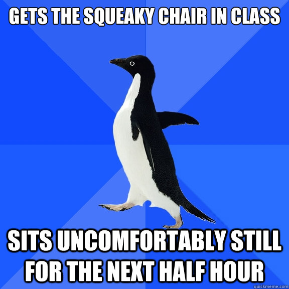 Gets the squeaky chair in class sits uncomfortably still for the next half hour  Socially Awkward Penguin