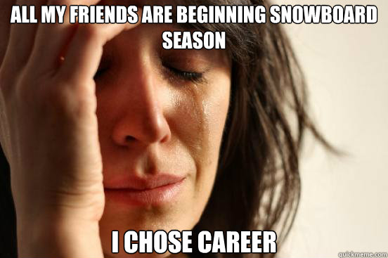 ALl my friends are beginning snowboard season i chose career  First World Problems