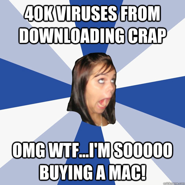 40k viruses from downloading crap OMG WTF...I'm sooooo buying a Mac!  Annoying Facebook Girl