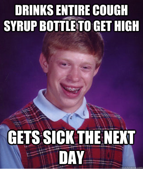 Drinks entire cough syrup bottle to get high Gets sick the next day  Bad Luck Brian