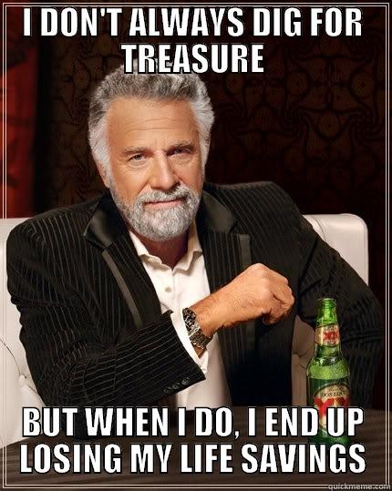 I DON'T ALWAYS DIG FOR TREASURE BUT WHEN I DO, I END UP LOSING MY LIFE SAVINGS The Most Interesting Man In The World