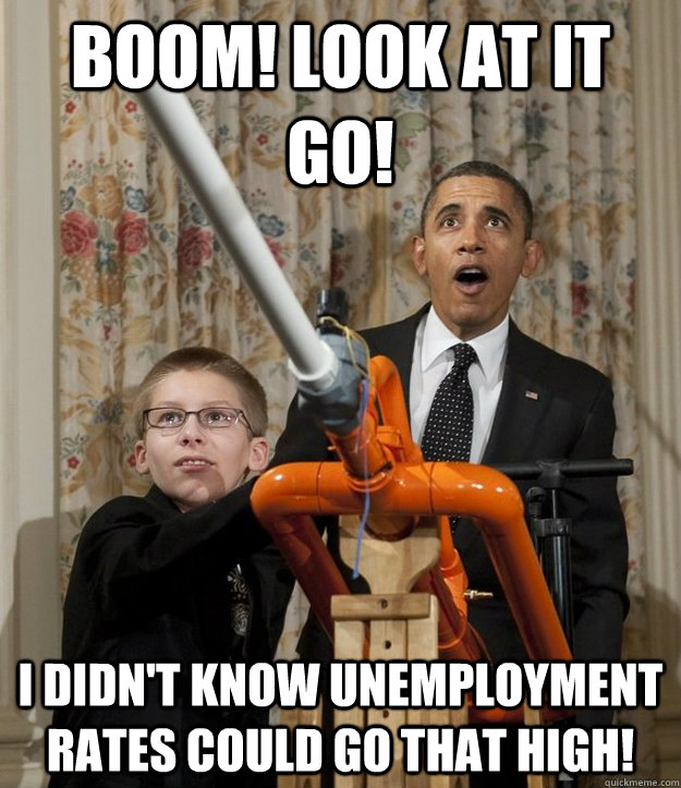 Boom! Look at it go! I didn't know unemployment rates could go that high!  Obama Unemployment