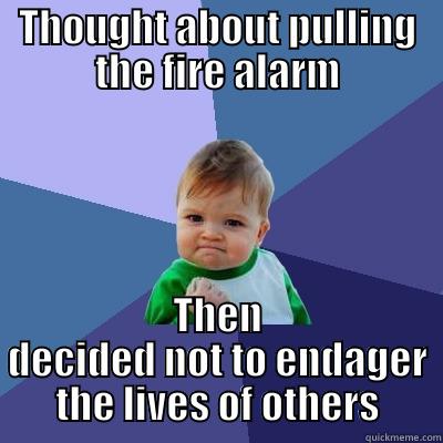 THOUGHT ABOUT PULLING THE FIRE ALARM THEN DECIDED NOT TO ENDAGER THE LIVES OF OTHERS Success Kid