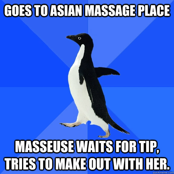 Goes to Asian Massage place Masseuse waits for tip, tries to make out with her.   Socially Awkward Penguin