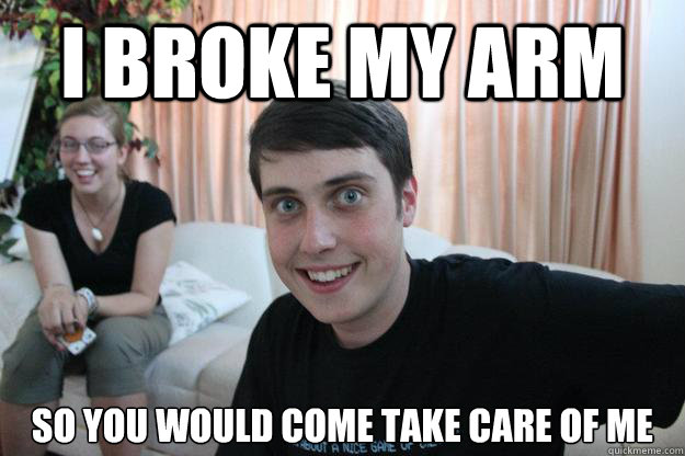 I broke my arm So you would come take care of me  Overly Attached Boyfriend