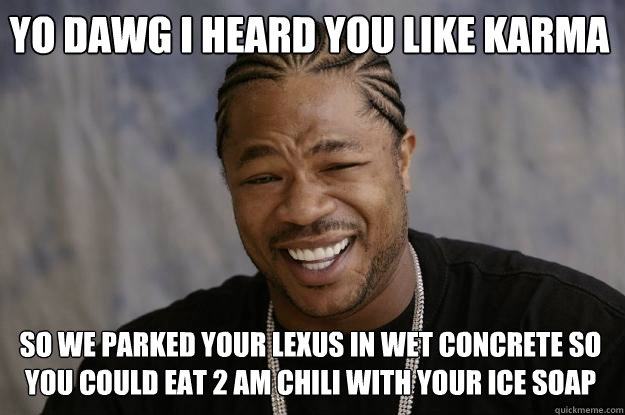 Yo dawg i heard you like karma so we parked your lexus in wet concrete so you could eat 2 AM chili with your ice soap - Yo dawg i heard you like karma so we parked your lexus in wet concrete so you could eat 2 AM chili with your ice soap  Xzibit meme