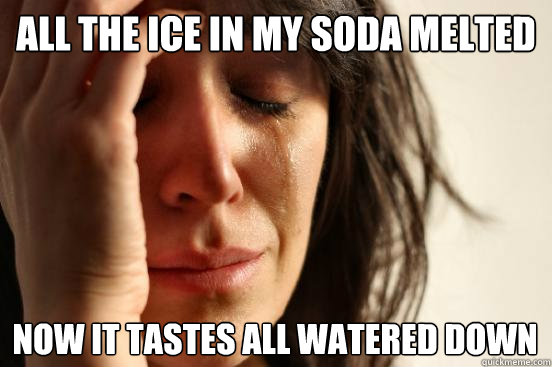 all the ice in my soda melted now it tastes all watered down  First World Problems