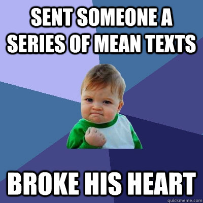Sent someone a series of mean texts BROKE HIS HEART  Success Kid