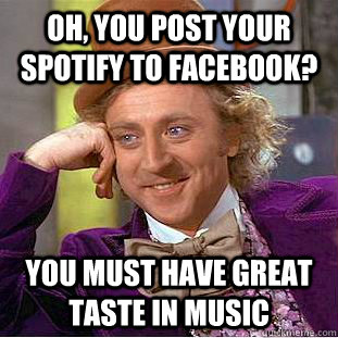 Oh, you post your Spotify to Facebook? You must have great taste in music - Oh, you post your Spotify to Facebook? You must have great taste in music  Condescending Wonka