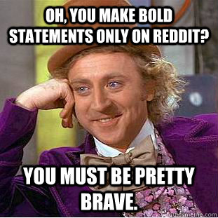Oh, You make bold statements only on reddit? You must be pretty brave.  Creepy Wonka