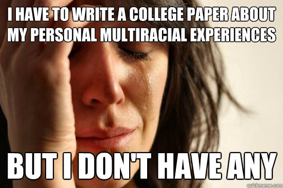 I have to write a college paper about my personal multiracial experiences but I don't have any  First World Problems