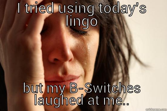 I TRIED USING TODAY'S LINGO BUT MY B-SWITCHES LAUGHED AT ME.. First World Problems