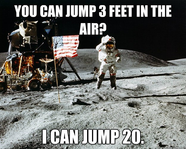 You can jump 3 feet in the air? I can jump 20.  Unimpressed Astronaut
