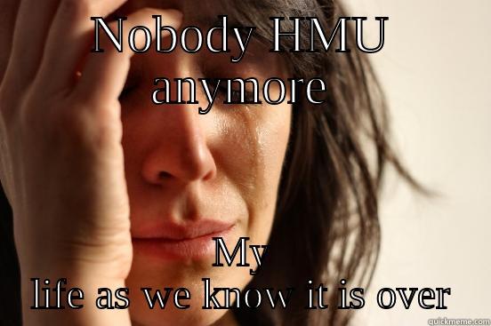 NOBODY HMU ANYMORE MY LIFE AS WE KNOW IT IS OVER First World Problems