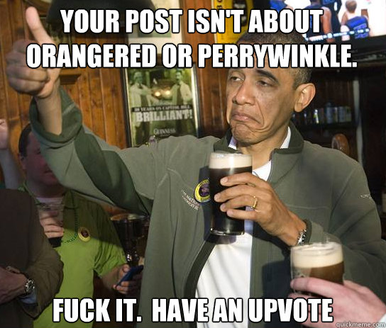 Your post isn't about orangered or perrywinkle. Fuck it.  Have an upvote  Upvoting Obama