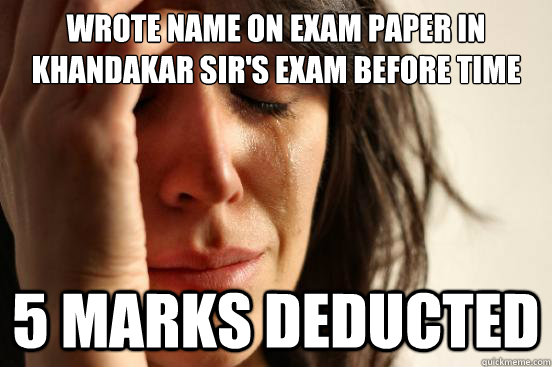 Wrote name on exam paper in Khandakar sir's exam before time starts 5 marks deducted  First World Problems